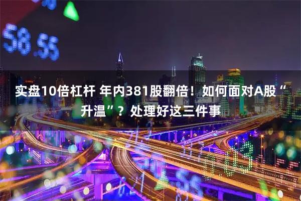 实盘10倍杠杆 年内381股翻倍！如何面对A股“升温”？处理好这三件事