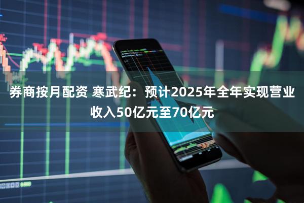 券商按月配资 寒武纪：预计2025年全年实现营业收入50亿元至70亿元