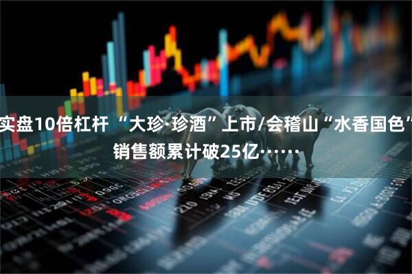 实盘10倍杠杆 “大珍·珍酒”上市/会稽山“水香国色”销售额累计破25亿······