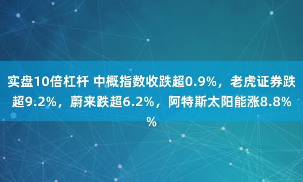 实盘10倍杠杆 中概指数收跌超0.9%，老虎证券跌超9.2%，蔚来跌超6.2%，阿特斯太阳能涨8.8%
