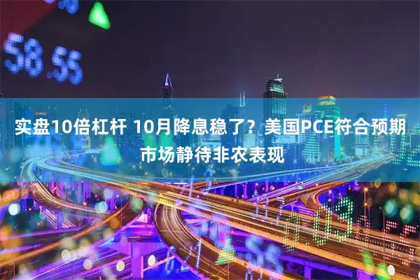 实盘10倍杠杆 10月降息稳了？美国PCE符合预期 市场静待非农表现