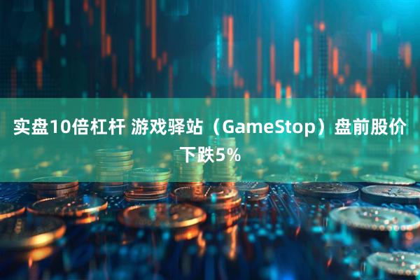 实盘10倍杠杆 游戏驿站（GameStop）盘前股价下跌5%