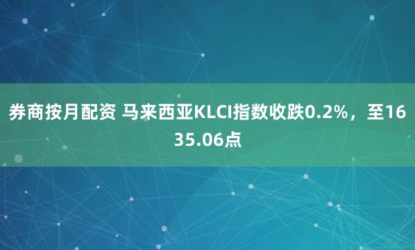 券商按月配资 马来西亚KLCI指数收跌0.2%，至1635.06点