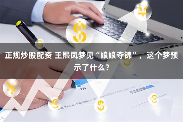 正规炒股配资 王熙凤梦见“娘娘夺锦”，这个梦预示了什么？