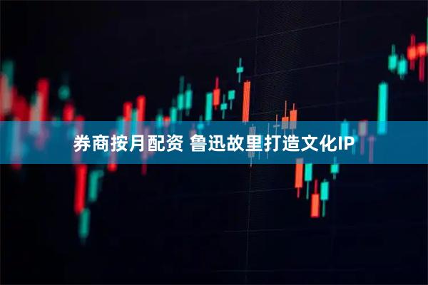 券商按月配资 鲁迅故里打造文化IP