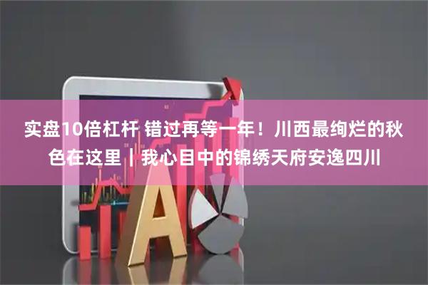 实盘10倍杠杆 错过再等一年！川西最绚烂的秋色在这里｜我心目中的锦绣天府安逸四川