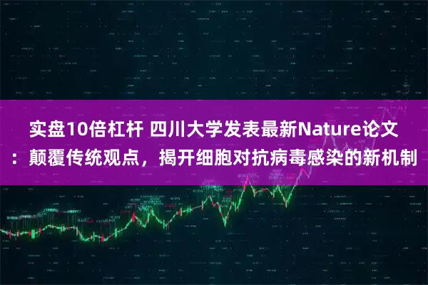 实盘10倍杠杆 四川大学发表最新Nature论文：颠覆传统观点，揭开细胞对抗病毒感染的新机制