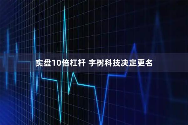 实盘10倍杠杆 宇树科技决定更名