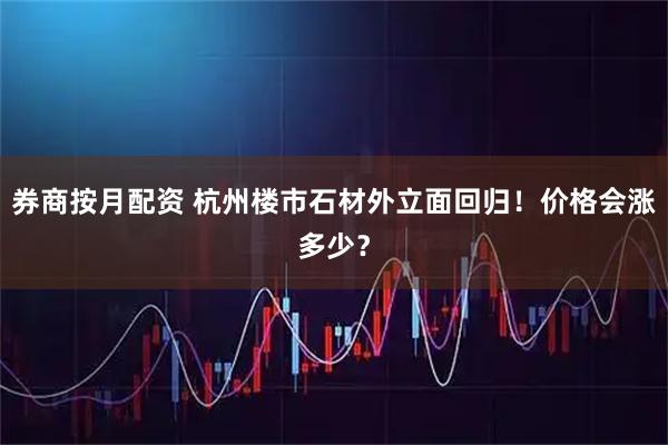 券商按月配资 杭州楼市石材外立面回归！价格会涨多少？