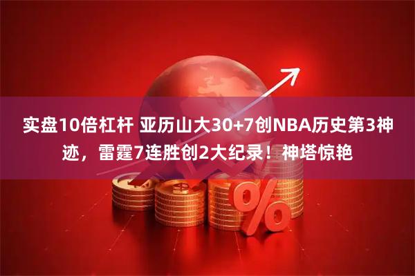 实盘10倍杠杆 亚历山大30+7创NBA历史第3神迹，雷霆7连胜创2大纪录！神塔惊艳