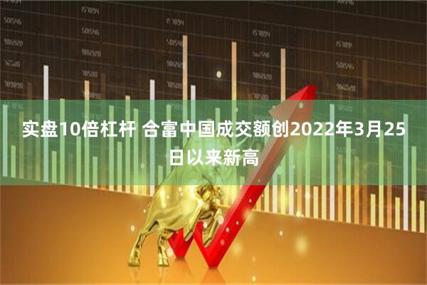 实盘10倍杠杆 合富中国成交额创2022年3月25日以来新高