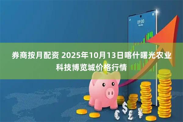 券商按月配资 2025年10月13日喀什曙光农业科技博览城价格行情