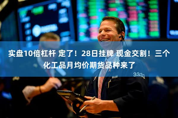 实盘10倍杠杆 定了！28日挂牌 现金交割！三个化工品月均价期货品种来了