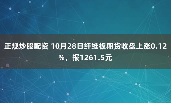 正规炒股配资 10月28日纤维板期货收盘上涨0.12%，报1261.5元