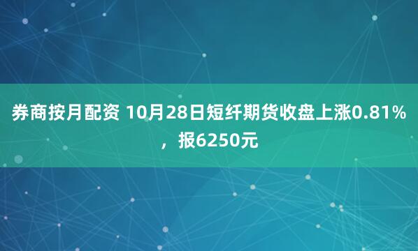 券商按月配资 10月28日短纤期货收盘上涨0.81%，报6250元