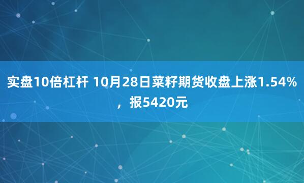 实盘10倍杠杆 10月28日菜籽期货收盘上涨1.54%，报5420元