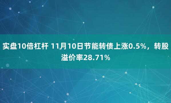 实盘10倍杠杆 11月10日节能转债上涨0.5%，转股溢价率28.71%