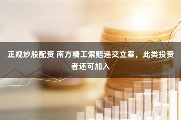 正规炒股配资 南方精工索赔递交立案，此类投资者还可加入