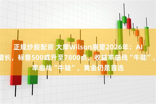 正规炒股配资 大摩Wilson展望2026年：AI驱动盈利强劲增长，标普500或升至7800点，收益率曲线“牛陡”，黄金仍是首选
