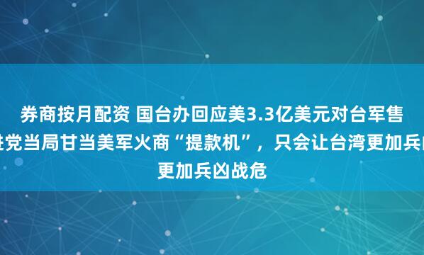 券商按月配资 国台办回应美3.3亿美元对台军售：民进党当局甘当美军火商“提款机”，只会让台湾更加兵凶战危