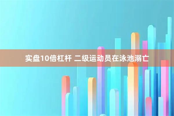 实盘10倍杠杆 二级运动员在泳池溺亡