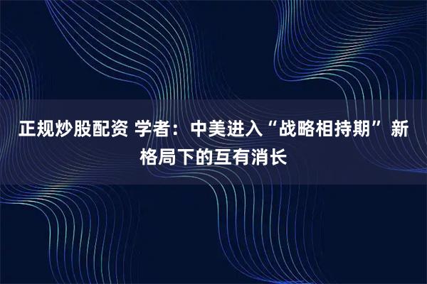 正规炒股配资 学者：中美进入“战略相持期” 新格局下的互有消长