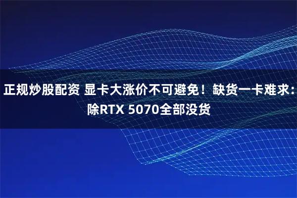 正规炒股配资 显卡大涨价不可避免！缺货一卡难求：除RTX 5070全部没货