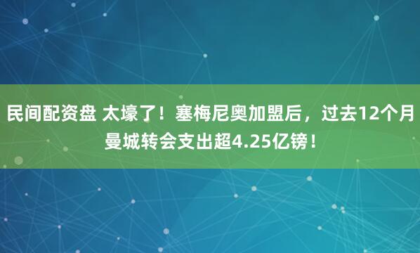 民间配资盘 太壕了！塞梅尼奥加盟后，过去12个月曼城转会支出超4.25亿镑！
