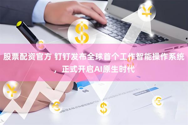 股票配资官方 钉钉发布全球首个工作智能操作系统，正式开启AI原生时代