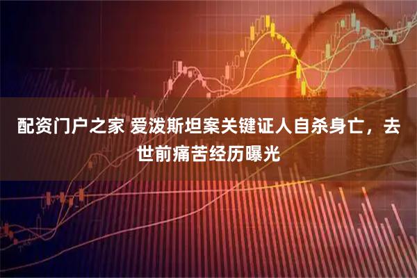 配资门户之家 爱泼斯坦案关键证人自杀身亡，去世前痛苦经历曝光