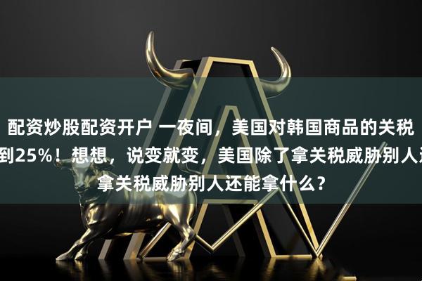 配资炒股配资开户 一夜间，美国对韩国商品的关税从15%提高到25%！想想，说变就变，美国除了拿关税威胁别人还能拿什么？