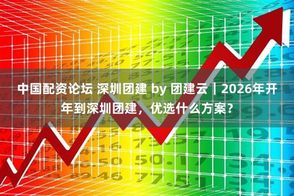 中国配资论坛 深圳团建 by 团建云｜2026年开年到深圳团建，优选什么方案？