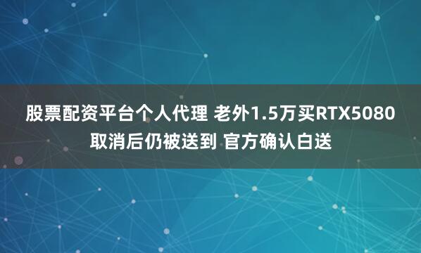 股票配资平台个人代理 老外1.5万买RTX5080取消后仍被送到 官方确认白送