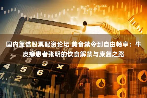 国内靠谱股票配资论坛 美食禁令到自由畅享：牛皮癣患者张明的饮食解禁与康复之路