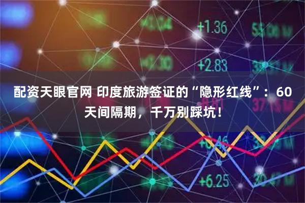 配资天眼官网 印度旅游签证的“隐形红线”：60天间隔期，千万别踩坑！