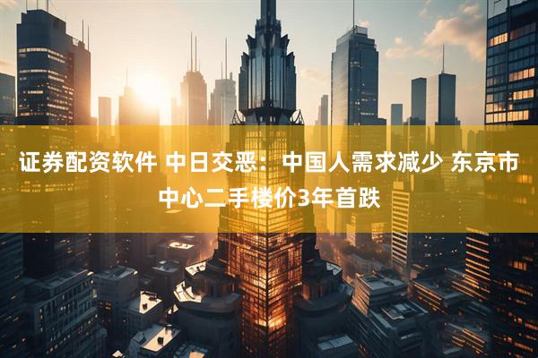 证券配资软件 中日交恶：中国人需求减少 东京市中心二手楼价3年首跌